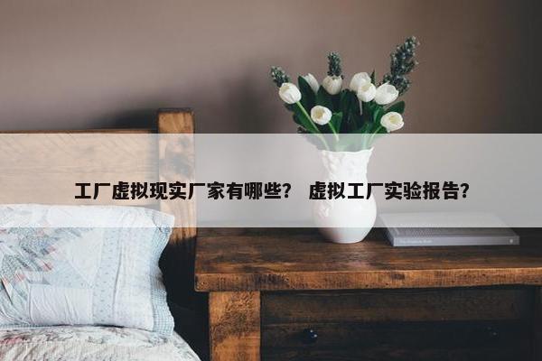 工厂虚拟现实厂家有哪些？ 虚拟工厂实验报告？