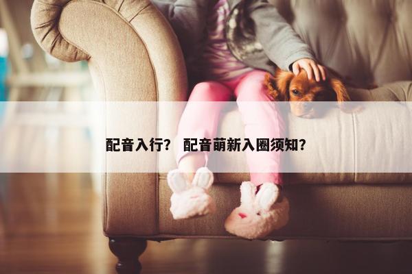 配音入行？ 配音萌新入圈须知？