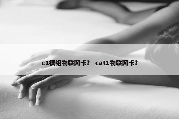 c1模组物联网卡？ cat1物联网卡？