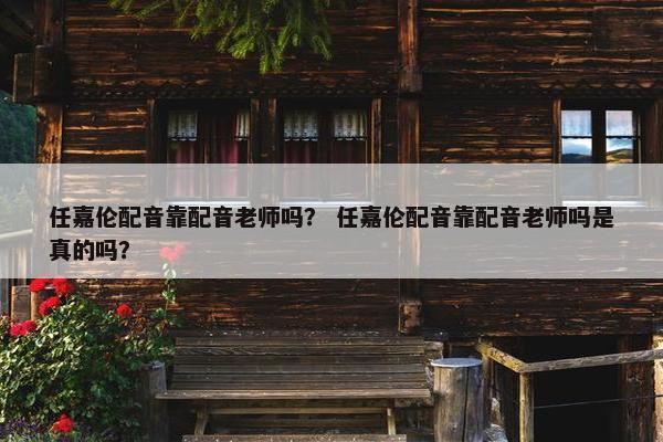 任嘉伦配音靠配音老师吗？ 任嘉伦配音靠配音老师吗是真的吗？