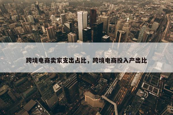 跨境电商卖家支出占比，跨境电商投入产出比