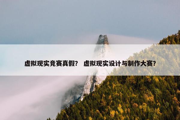 虚拟现实竞赛真假？ 虚拟现实设计与制作大赛？