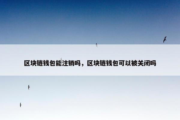 区块链钱包能注销吗，区块链钱包可以被关闭吗