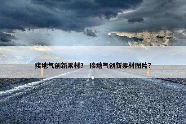 接地气创新素材？ 接地气创新素材图片？