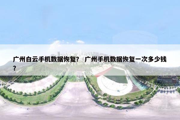 广州白云手机数据恢复？ 广州手机数据恢复一次多少钱？