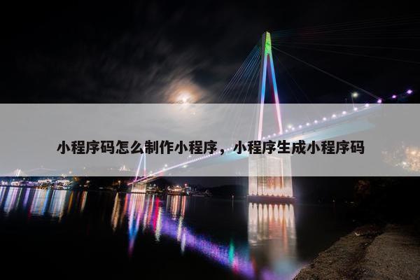 小程序码怎么制作小程序，小程序生成小程序码