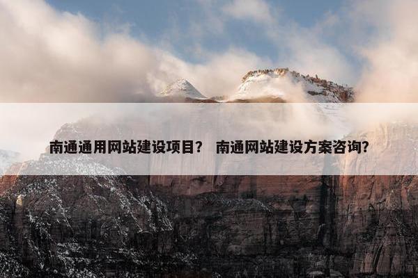 南通通用网站建设项目？ 南通网站建设方案咨询？
