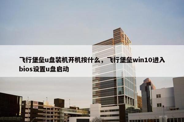 飞行堡垒u盘装机开机按什么，飞行堡垒win10进入bios设置u盘启动