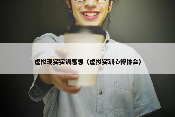 虚拟现实实训感想（虚拟实训心得体会）