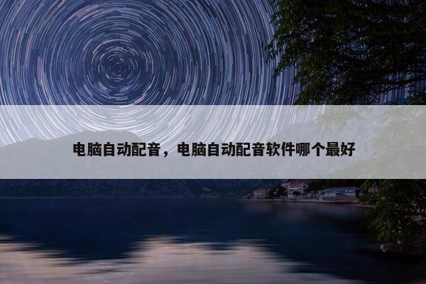 电脑自动配音，电脑自动配音软件哪个最好