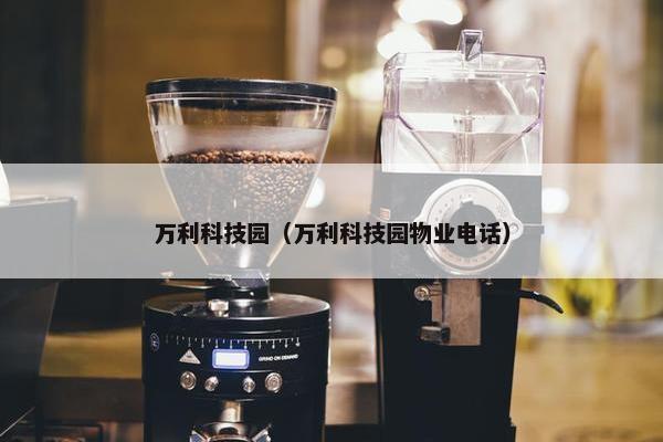 万利科技园（万利科技园物业电话）