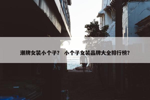 潮牌女装小个子？ 小个子女装品牌大全排行榜？