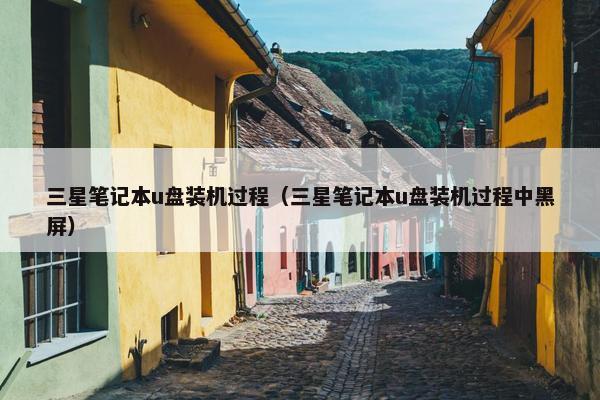 三星笔记本u盘装机过程（三星笔记本u盘装机过程中黑屏）