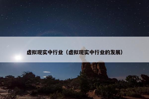 虚拟现实中行业（虚拟现实中行业的发展）