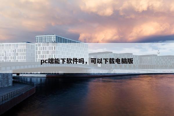 pc端能下软件吗，可以下载电脑版