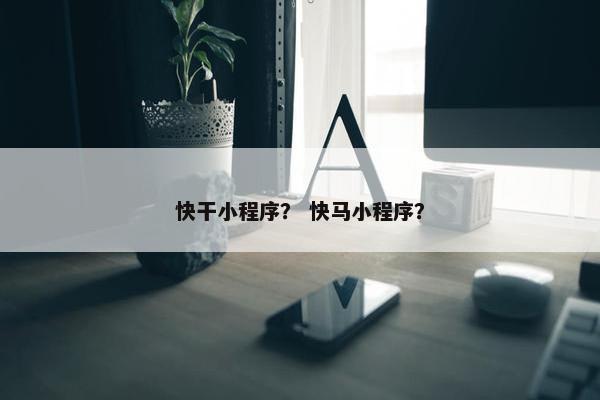 快干小程序？ 快马小程序？