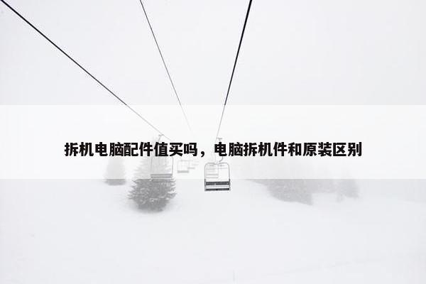 拆机电脑配件值买吗，电脑拆机件和原装区别