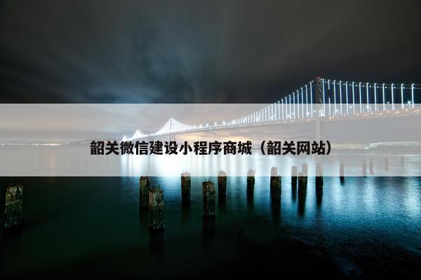 韶关微信建设小程序商城（韶关网站）