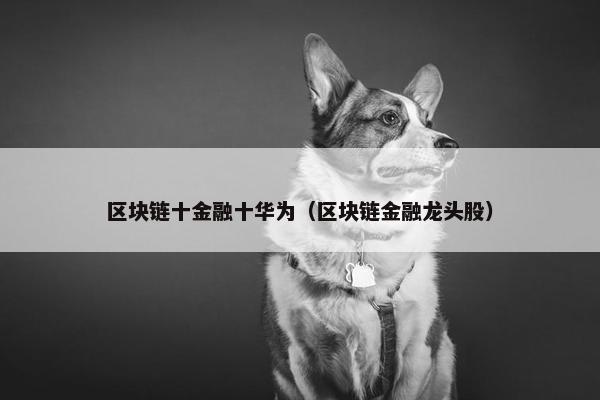 区块链十金融十华为（区块链金融龙头股）
