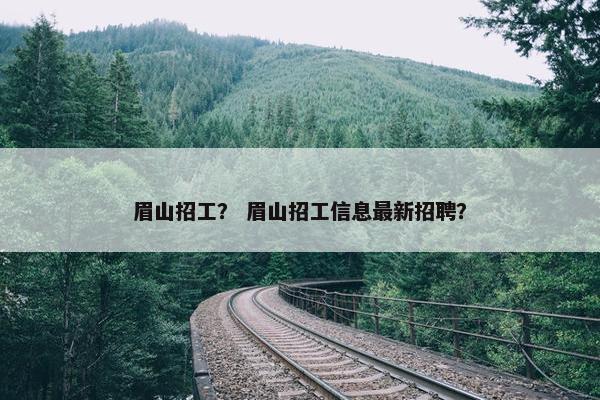 眉山招工？ 眉山招工信息最新招聘？