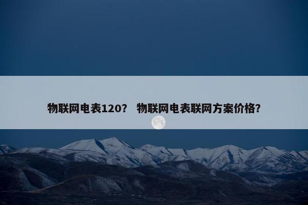 物联网电表120？ 物联网电表联网方案价格？