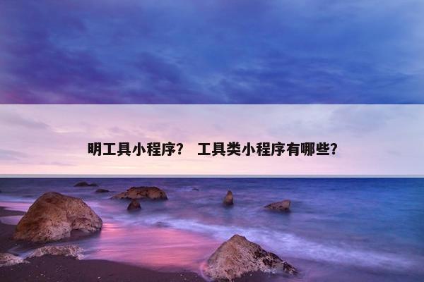 明工具小程序？ 工具类小程序有哪些？
