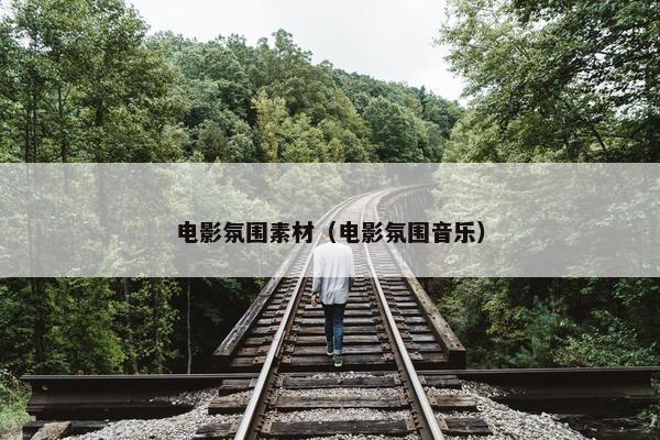 电影氛围素材（电影氛围音乐）