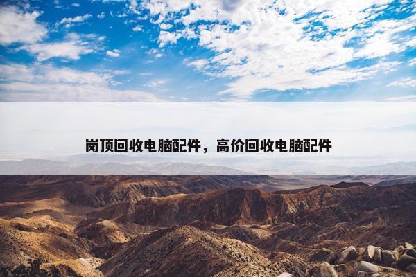 岗顶回收电脑配件，高价回收电脑配件