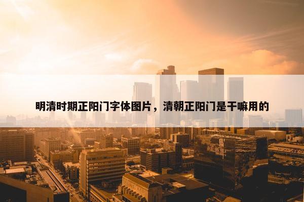 明清时期正阳门字体图片，清朝正阳门是干嘛用的