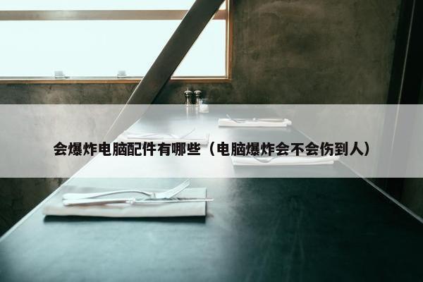会爆炸电脑配件有哪些（电脑爆炸会不会伤到人）