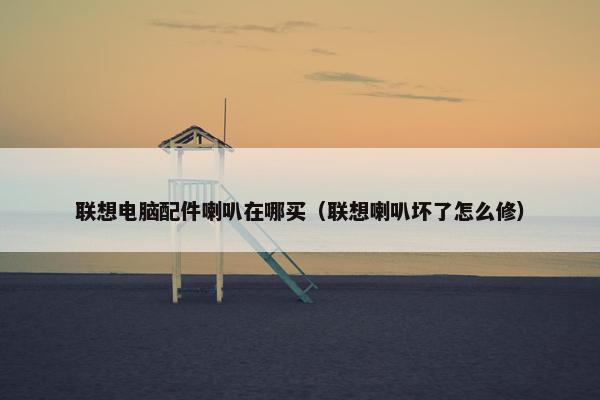 联想电脑配件喇叭在哪买（联想喇叭坏了怎么修）