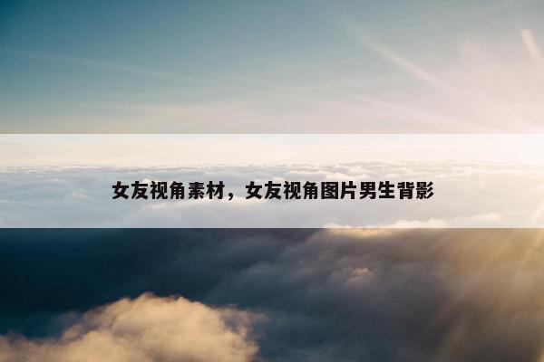 女友视角素材，女友视角图片男生背影