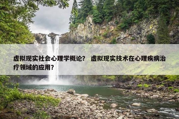 虚拟现实社会心理学概论？ 虚拟现实技术在心理疾病治疗领域的应用？