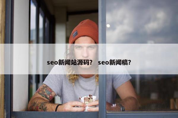 seo新闻站源码？ seo新闻稿？