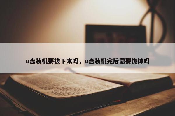 u盘装机要拔下来吗，u盘装机完后需要拔掉吗