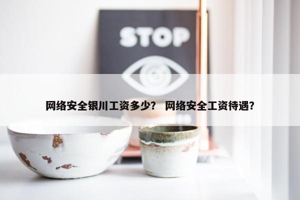 网络安全银川工资多少？ 网络安全工资待遇？