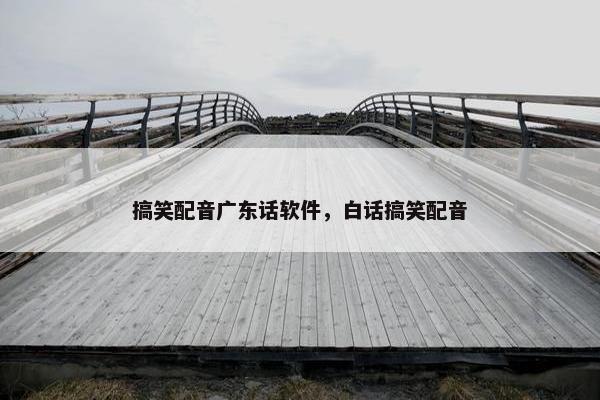 搞笑配音广东话软件，白话搞笑配音