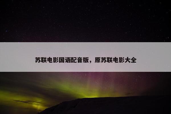 苏联电影国语配音版，原苏联电影大全