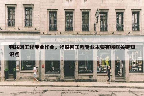 物联网工程专业作业，物联网工程专业主要有哪些关键知识点