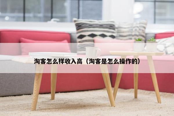 淘客怎么样收入高（淘客是怎么操作的）