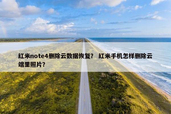 红米note4删除云数据恢复？ 红米手机怎样删除云端里照片？