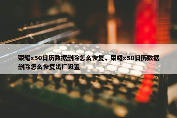 荣耀x50日历数据删除怎么恢复，荣耀x50日历数据删除怎么恢复出厂设置