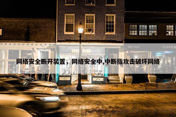 网络安全断开装置，网络安全中,中断指攻击破坏网络