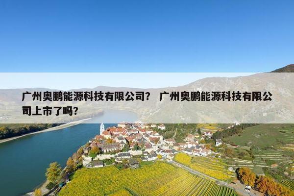 广州奥鹏能源科技有限公司？ 广州奥鹏能源科技有限公司上市了吗？