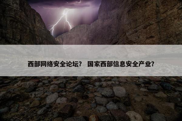 西部网络安全论坛？ 国家西部信息安全产业？