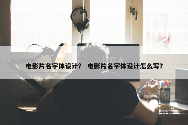 电影片名字体设计？ 电影片名字体设计怎么写？