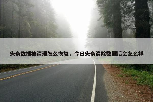 头条数据被清理怎么恢复，今日头条清除数据后会怎么样