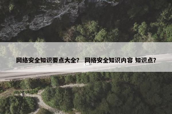 网络安全知识要点大全？ 网络安全知识内容 知识点？