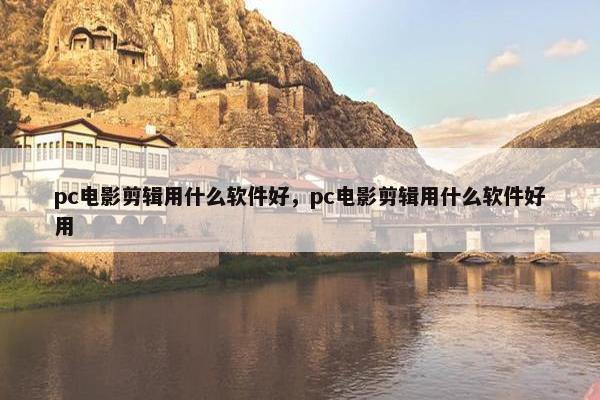 pc电影剪辑用什么软件好，pc电影剪辑用什么软件好用