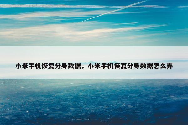 小米手机恢复分身数据，小米手机恢复分身数据怎么弄